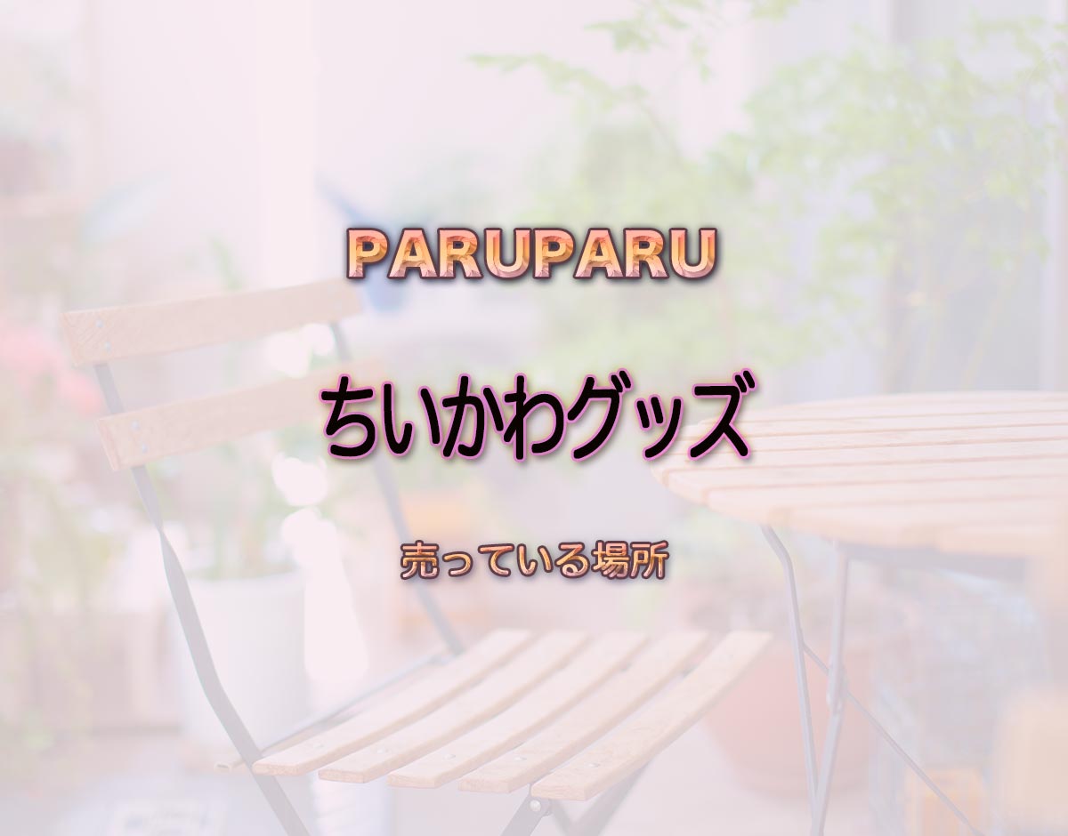 「ちいかわグッズ」はどこで売ってる？