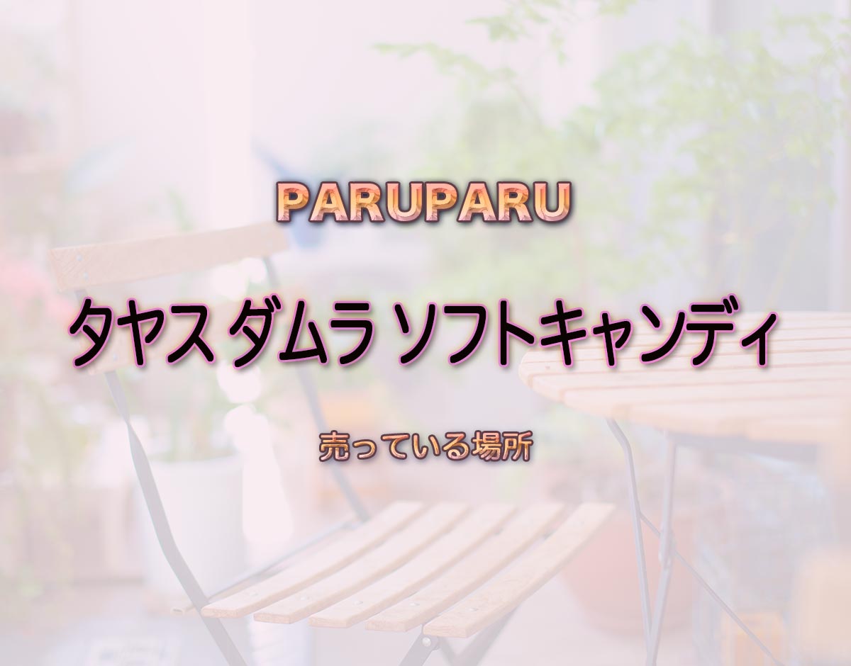 「タヤス ダムラ ソフトキャンディ」はどこで売ってる？