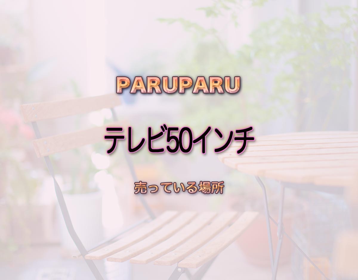 「テレビ50インチ」はどこで売ってる？