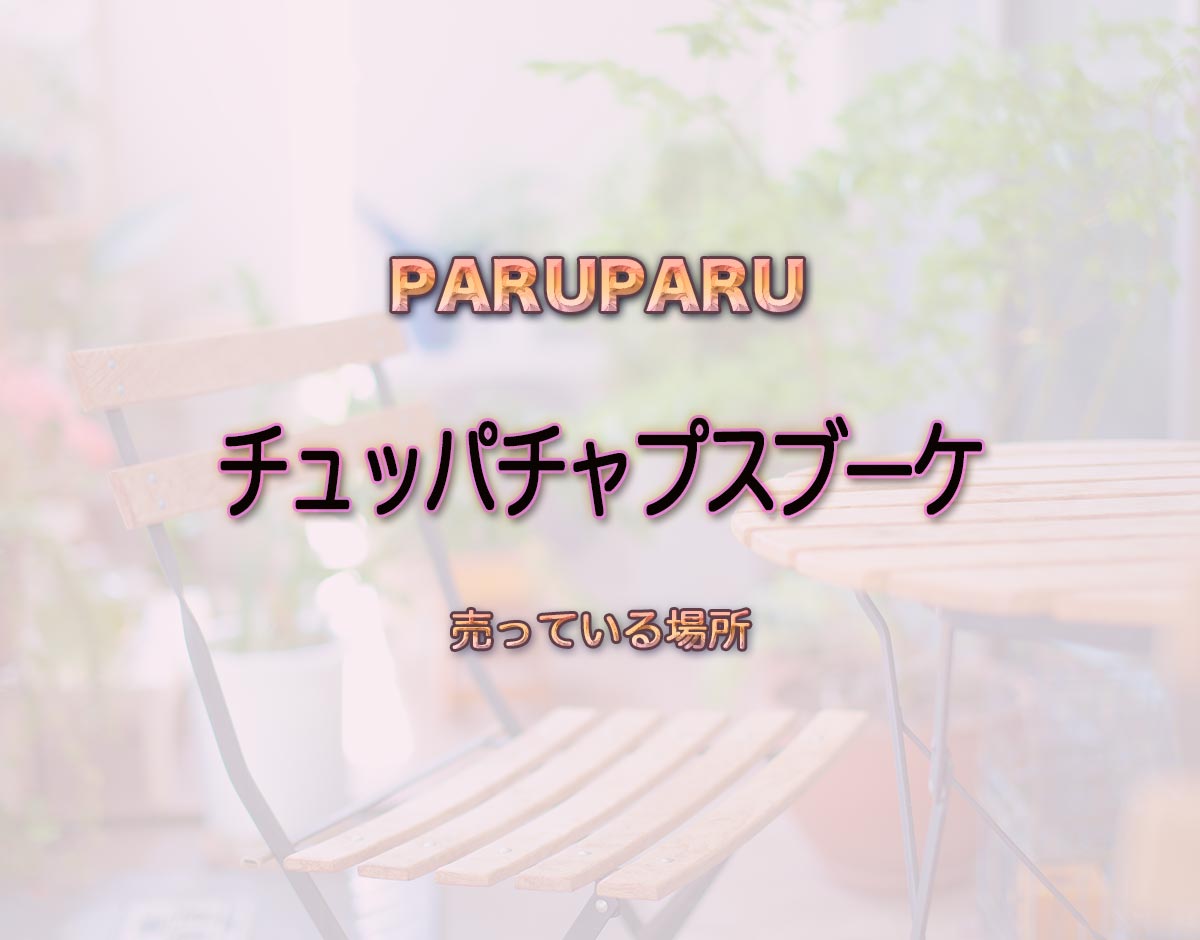 「チュッパチャプスブーケ」はどこで売ってる？