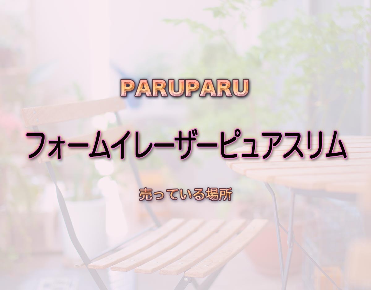 「フォームイレーザーピュアスリム」はどこで売ってる？