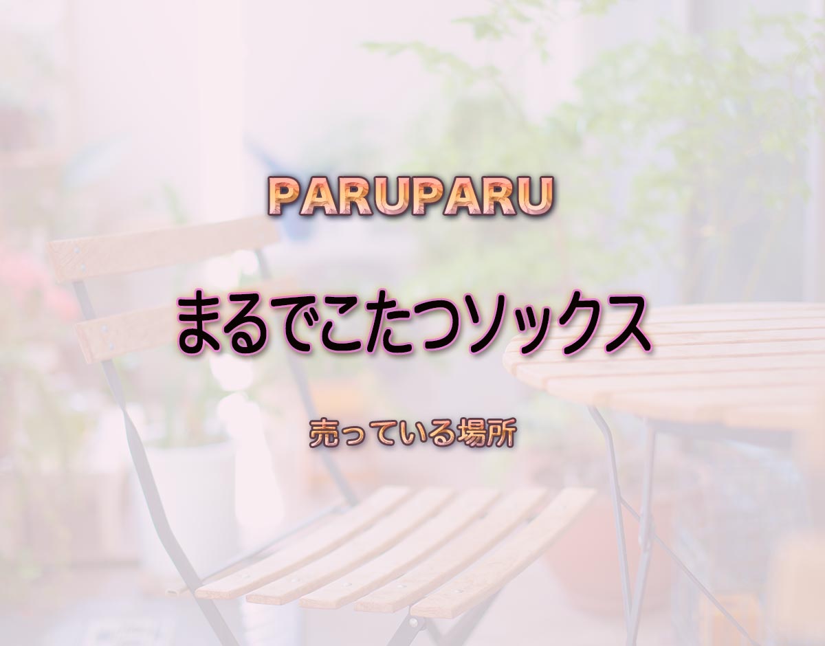 「まるでこたつソックス」はどこで売ってる？