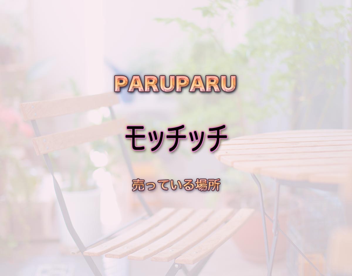 「モッチッチ」はどこで売ってる？