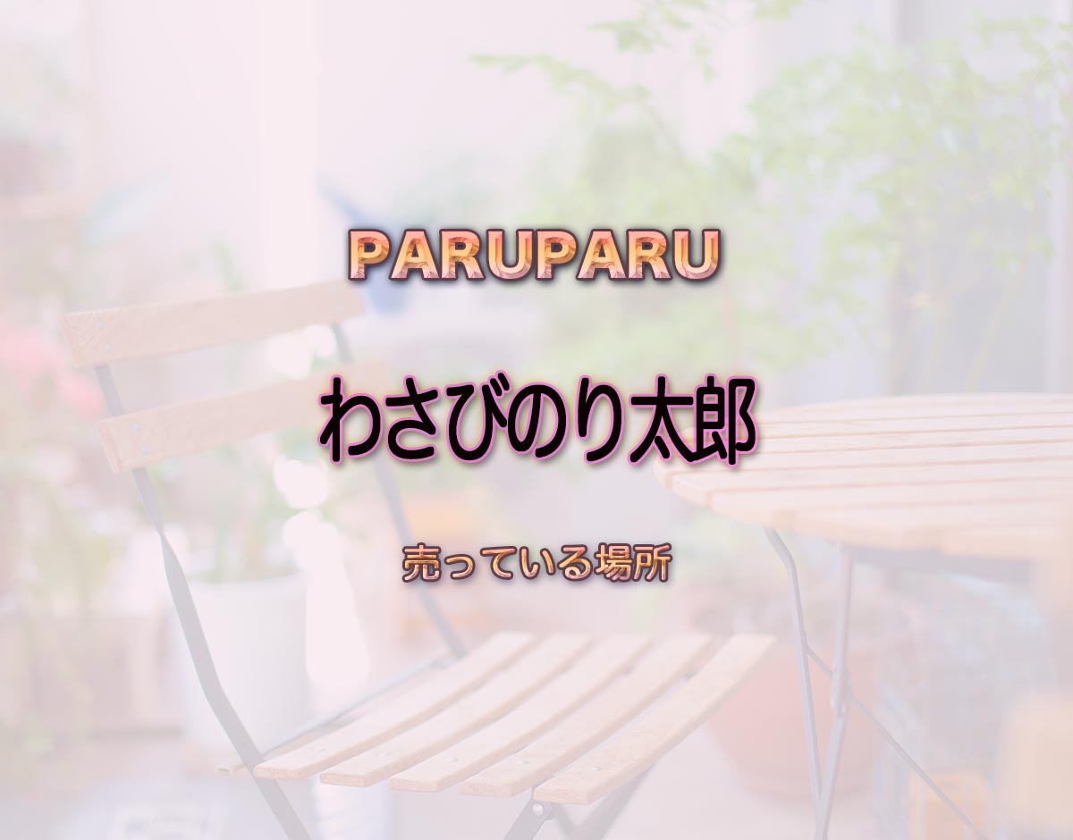 「わさびのり太郎」はどこで売ってる？