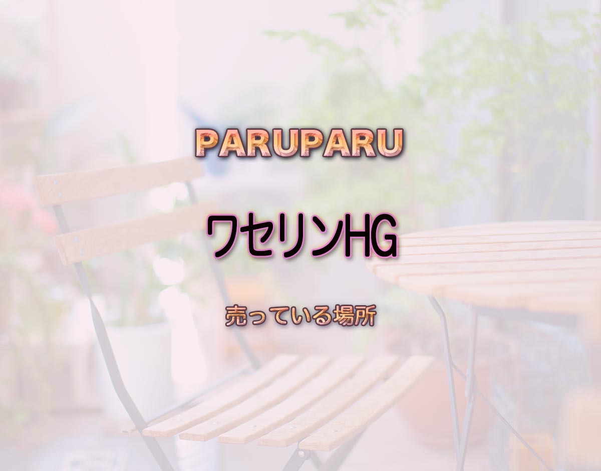 「ワセリンHG」はどこで売ってる？