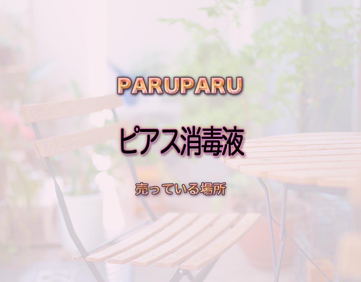 「ピアス消毒液」はどこで売ってる？