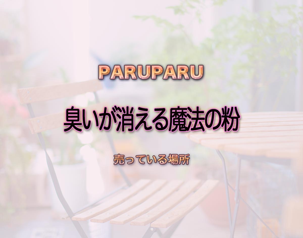 「臭いが消える魔法の粉」はどこで売ってる？