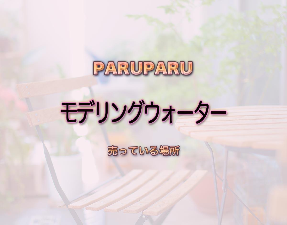 「モデリングウォーター」はどこで売ってる？