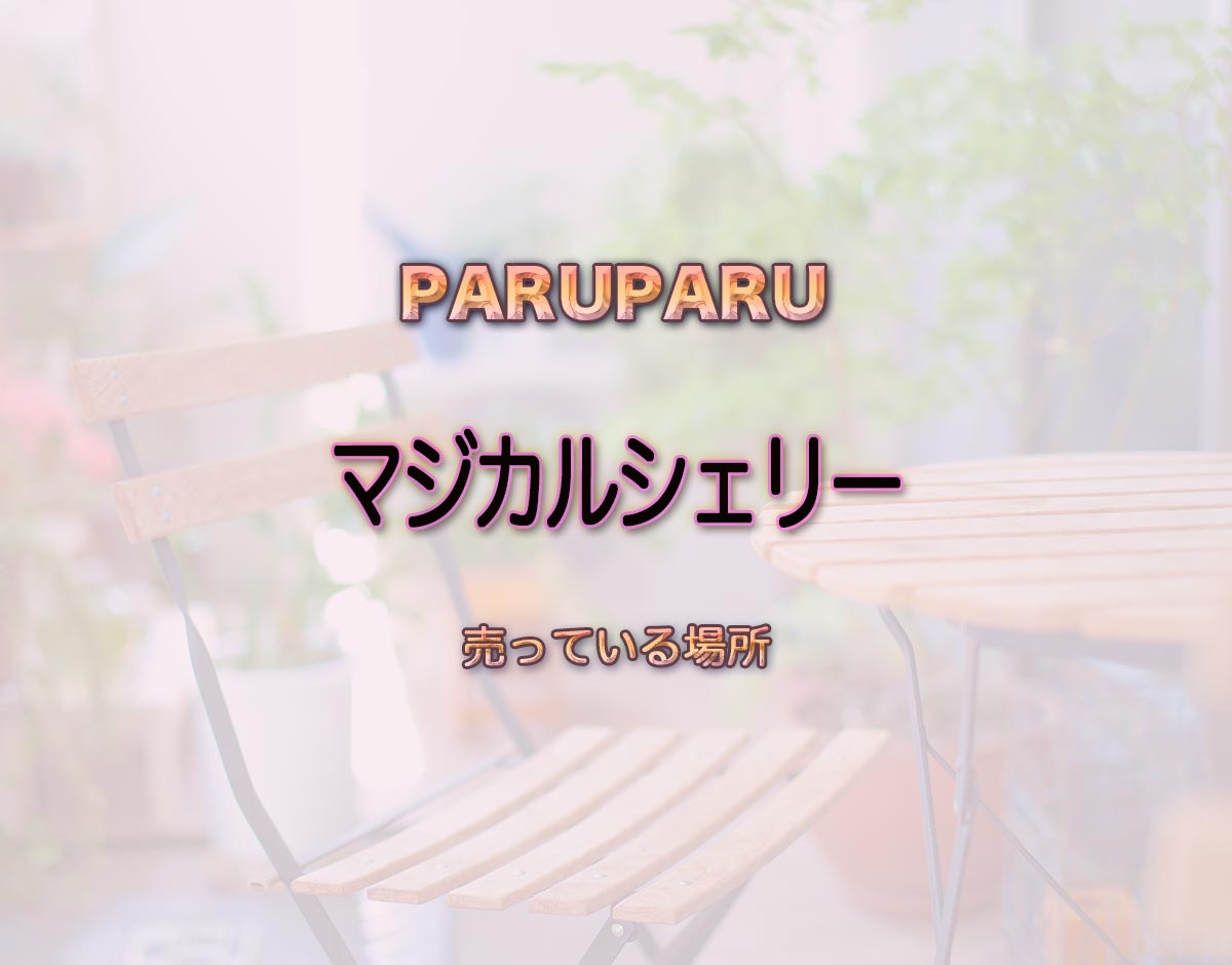 「マジカルシェリー」はどこで売ってる？