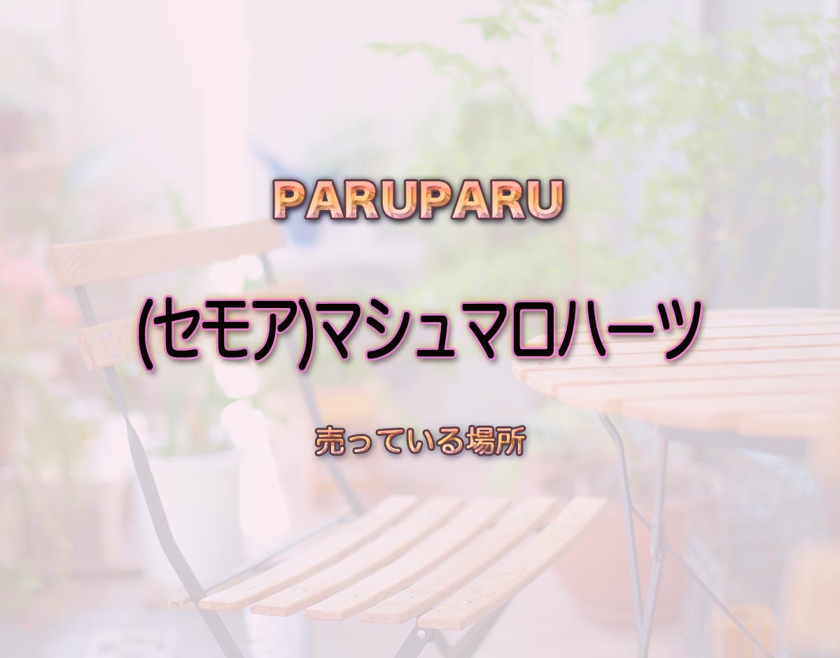 「(セモア)マシュマロハーツ」はどこで売ってる？