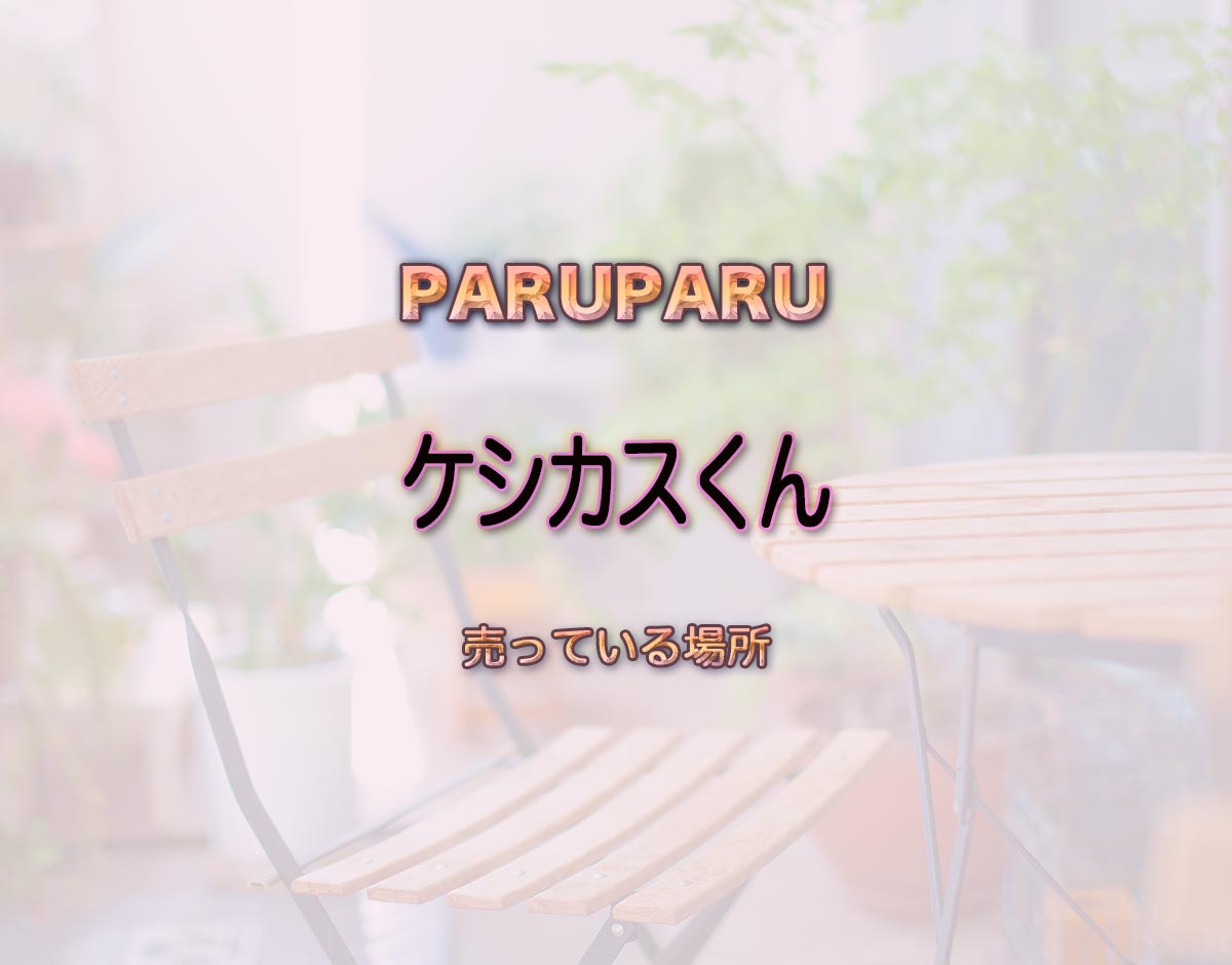 「ケシカスくん」はどこで売ってる？