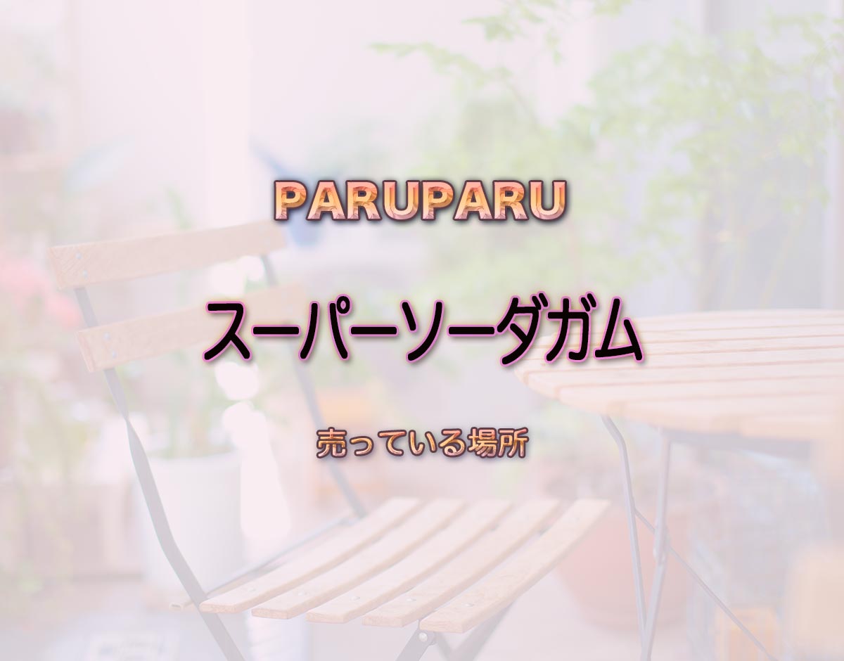 「スーパーソーダガム」はどこで売ってる？