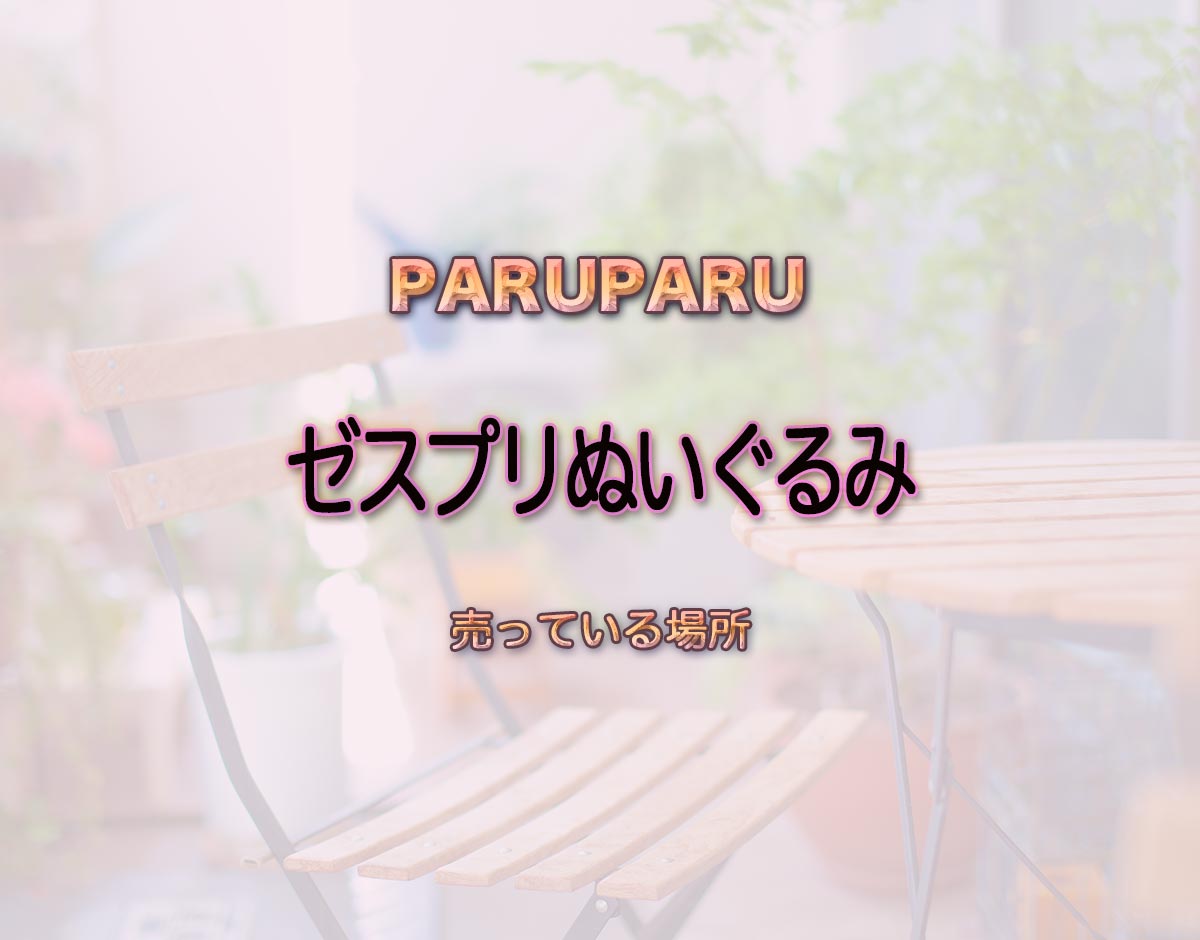 「ゼスプリぬいぐるみ」はどこで売ってる？