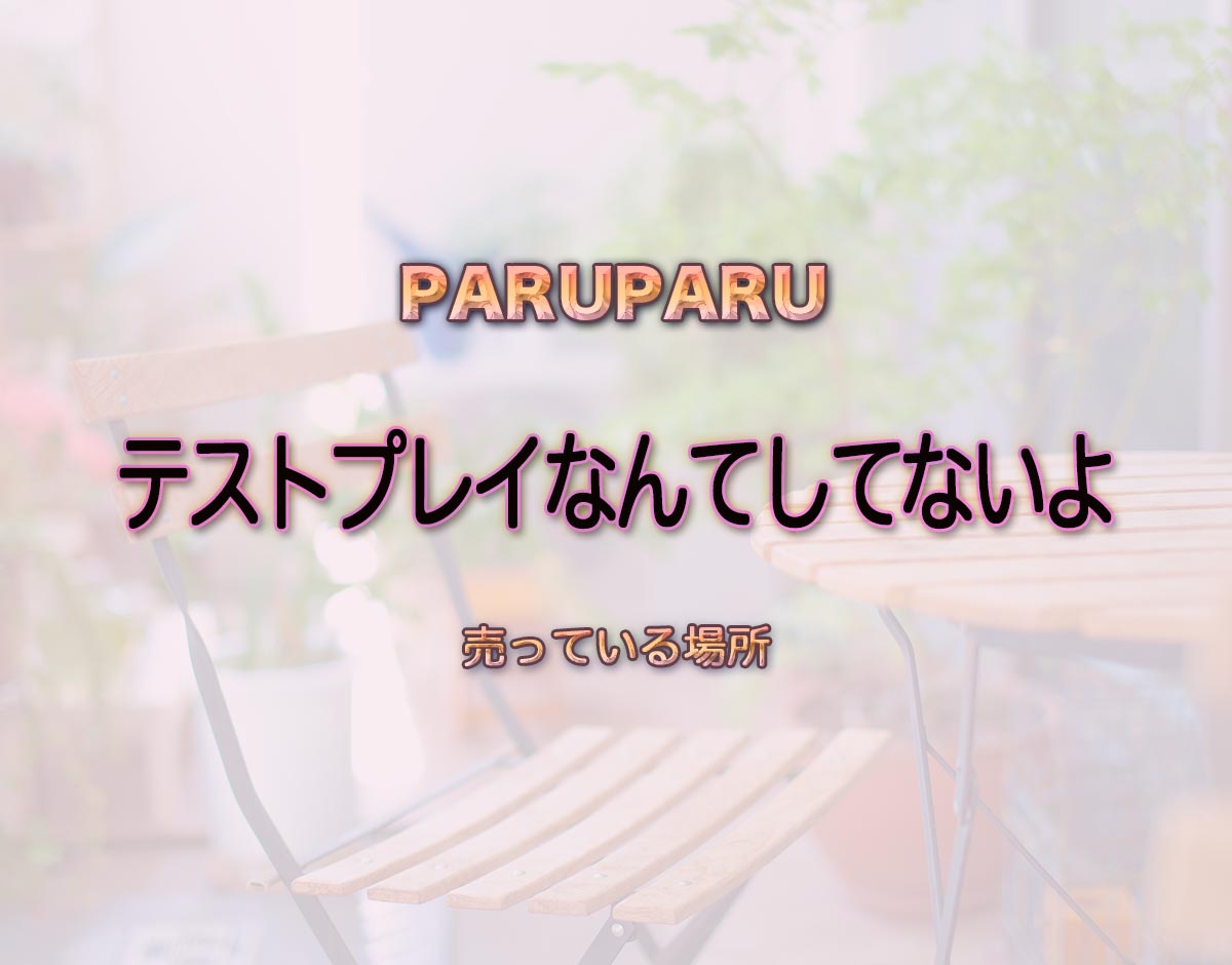 「テストプレイなんてしてないよ」はどこで売ってる？