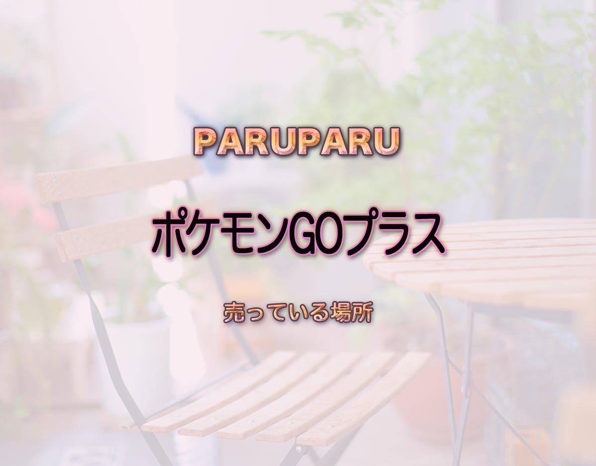 「ポケモンGOプラス」はどこで売ってる？