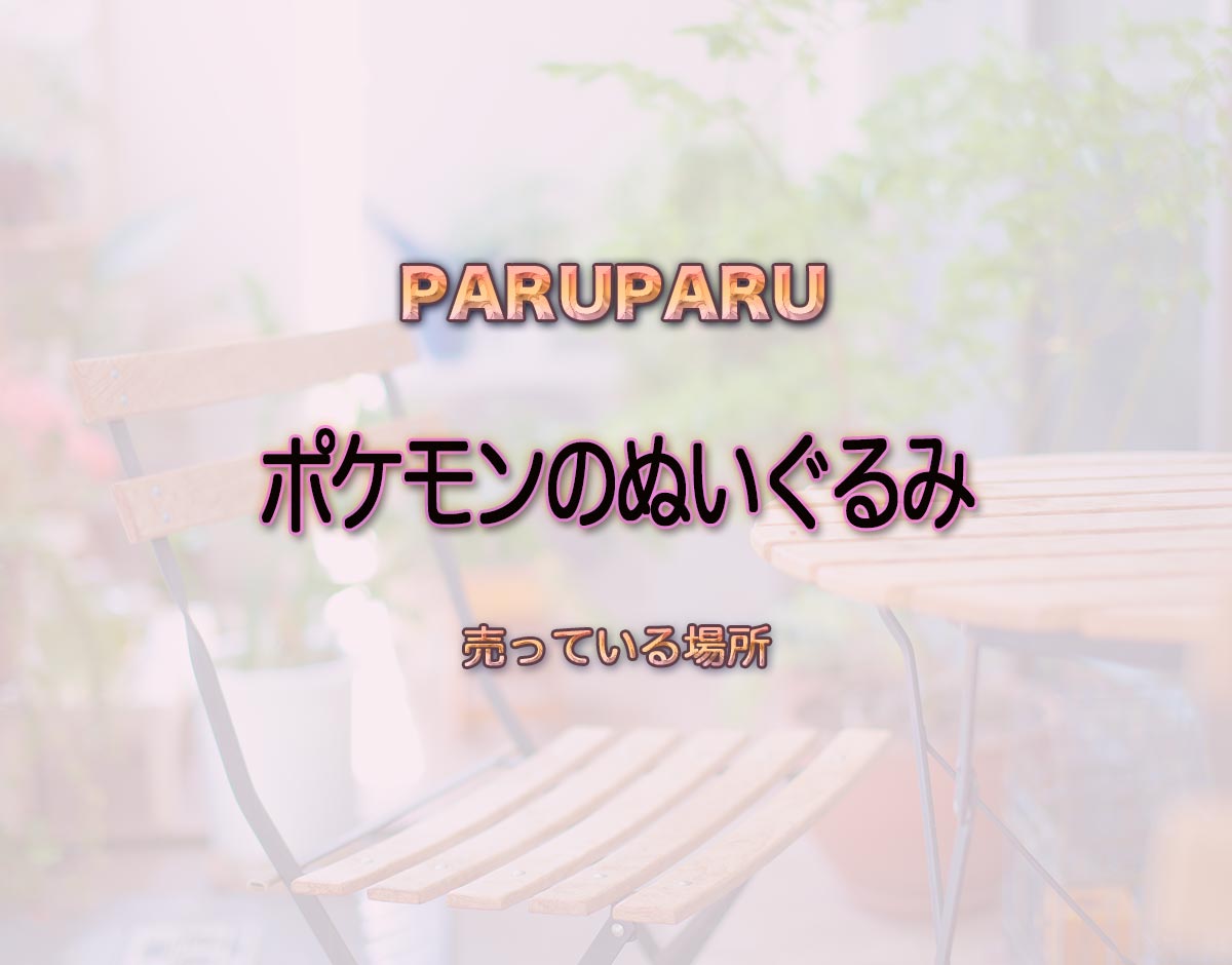 「ポケモンのぬいぐるみ」はどこで売ってる？