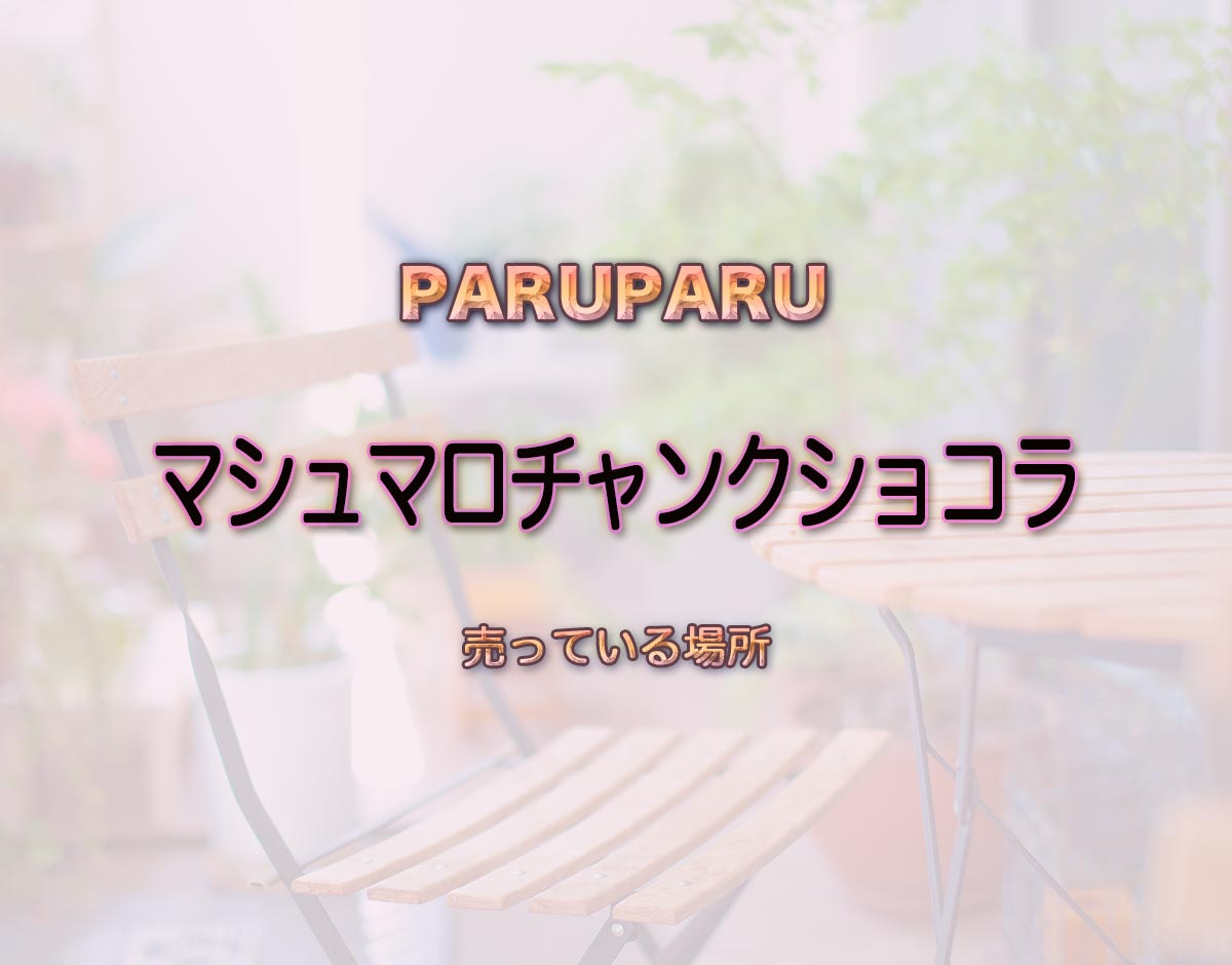 「マシュマロチャンクショコラ」はどこで売ってる？