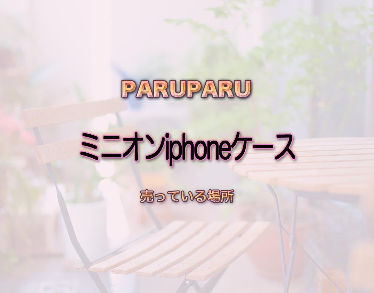 「ミニオンiphoneケース」はどこで売ってる？