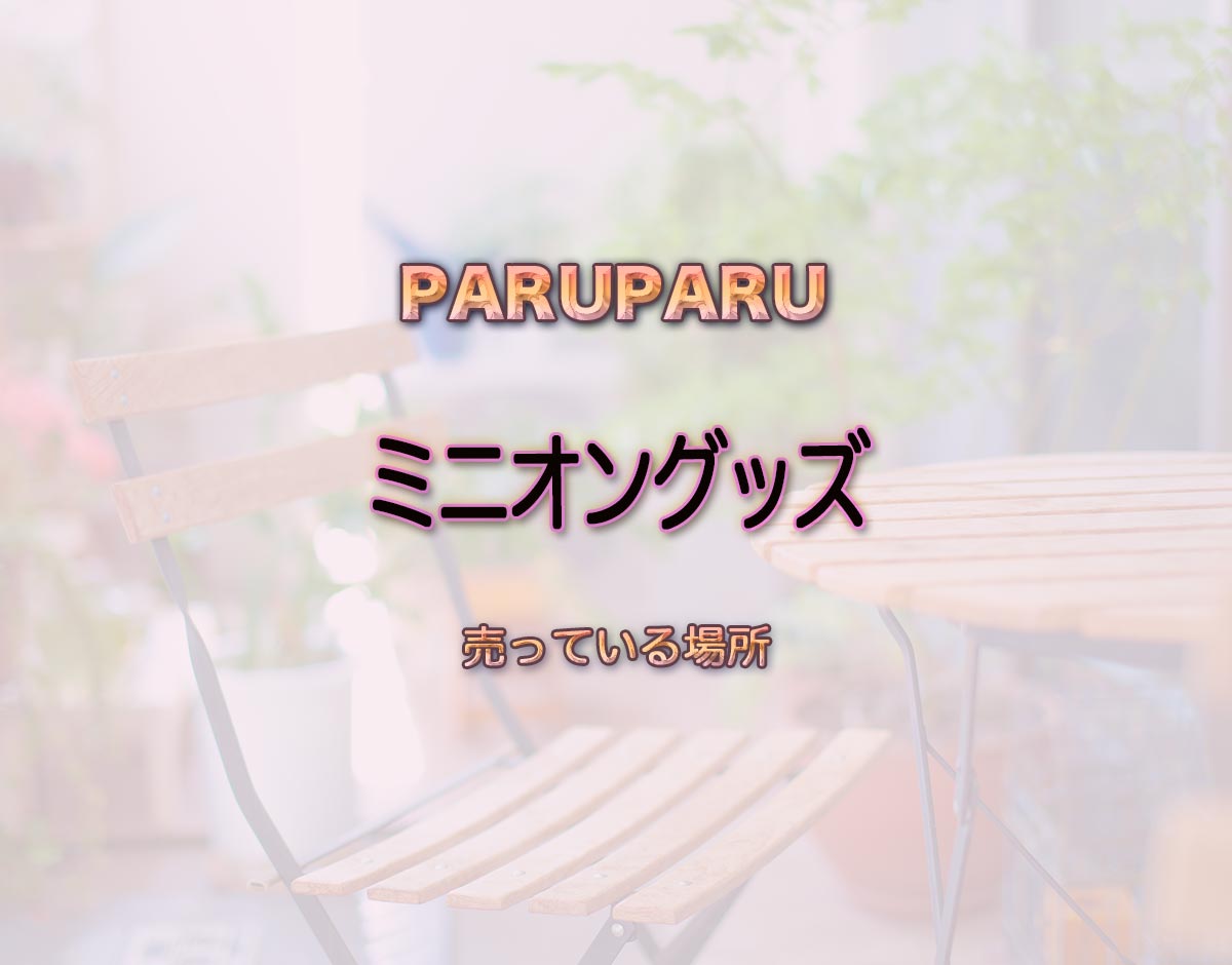 「ミニオングッズ」はどこで売ってる？