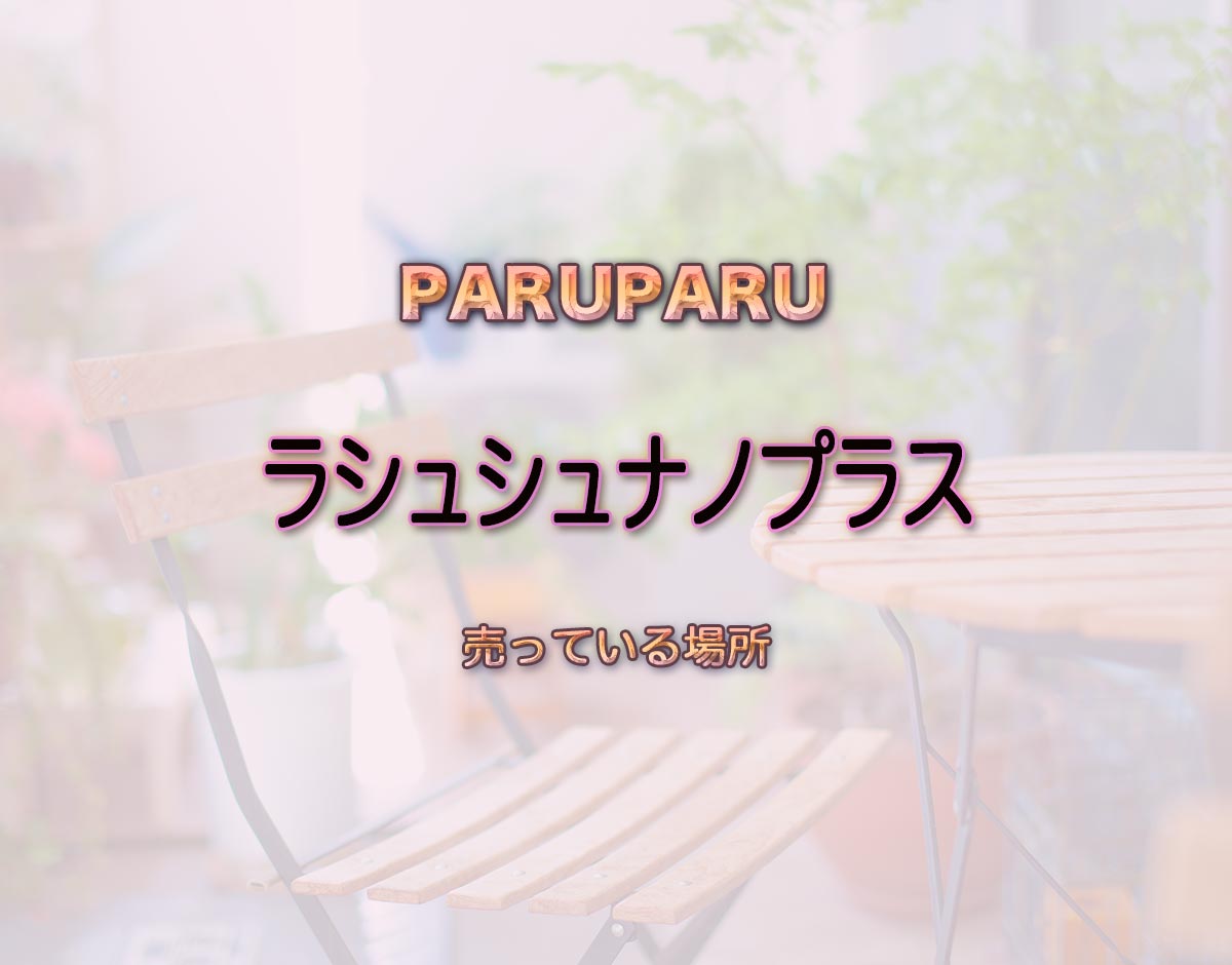 「ラシュシュナノプラス」はどこで売ってる？