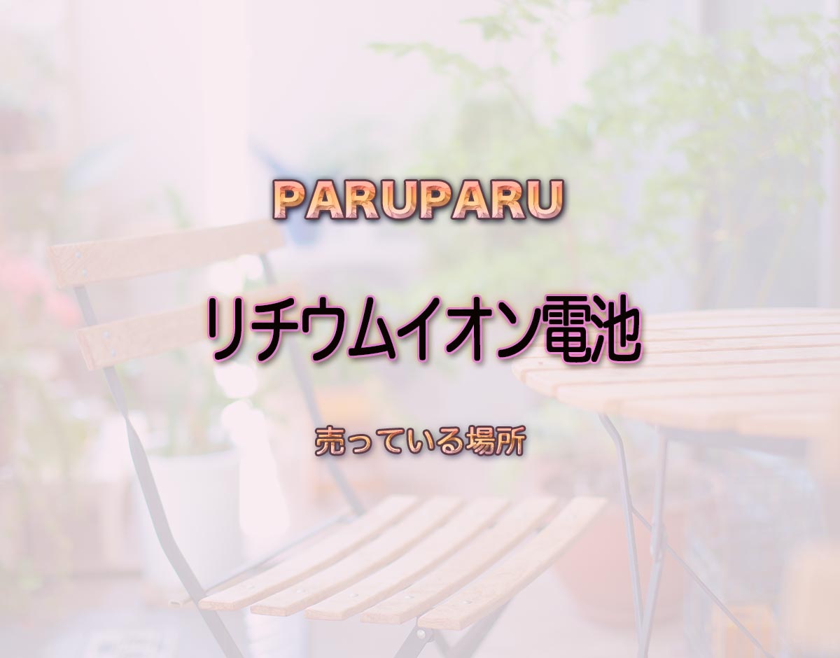 「リチウムイオン電池」はどこで売ってる？