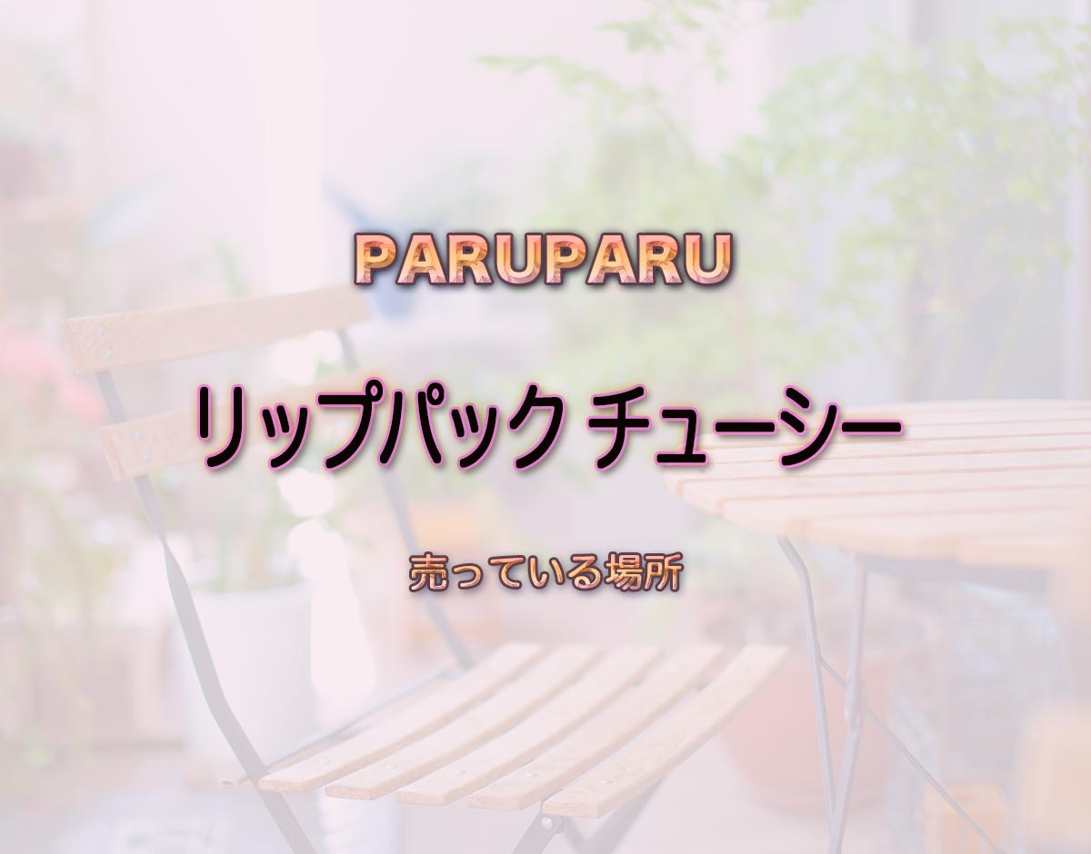 「リップパック チューシー」はどこで売ってる？